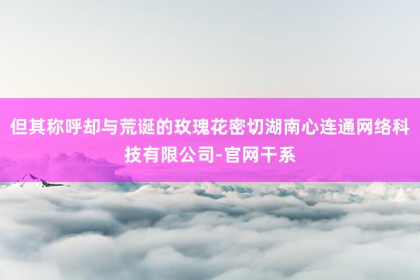 但其称呼却与荒诞的玫瑰花密切湖南心连通网络科技有限公司-官网干系