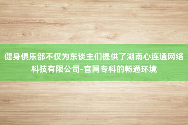 健身俱乐部不仅为东谈主们提供了湖南心连通网络科技有限公司-官网专科的畅通环境